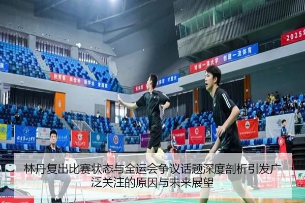 林丹复出比赛状态与全运会争议话题深度剖析引发广泛关注的原因与未来展望