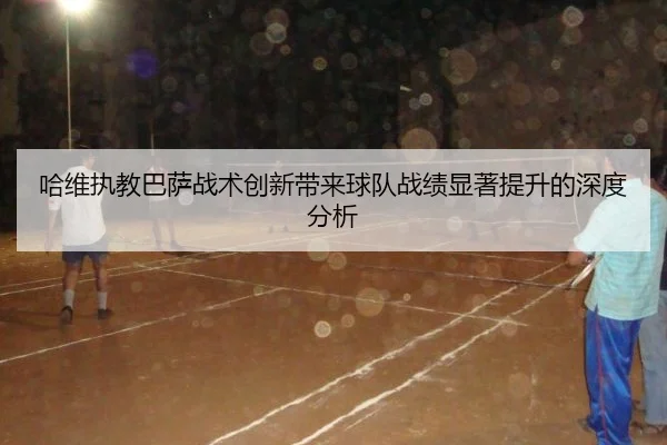 哈维执教巴萨战术创新带来球队战绩显著提升的深度分析
