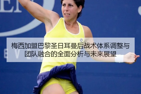 梅西加盟巴黎圣日耳曼后战术体系调整与团队融合的全面分析与未来展望