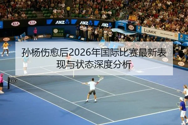 孙杨伤愈后2026年国际比赛最新表现与状态深度分析