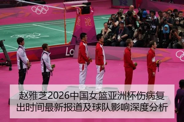 赵雅芝2026中国女篮亚洲杯伤病复出时间最新报道及球队影响深度分析