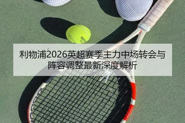 利物浦2026英超赛季主力中场转会与阵容调整最新深度解析
